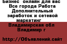 Бизнес- онлайн для вас! - Все города Работа » Дополнительный заработок и сетевой маркетинг   . Владимирская обл.,Владимир г.